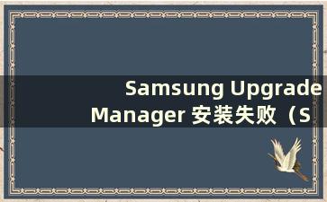 Samsung Upgrade Manager 安装失败（Samsung Upgrade Manager 不断加载程序）